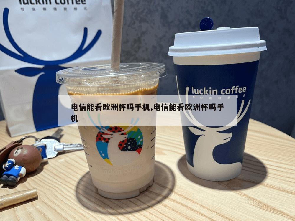 电信能看欧洲杯吗手机,电信能看欧洲杯吗手机