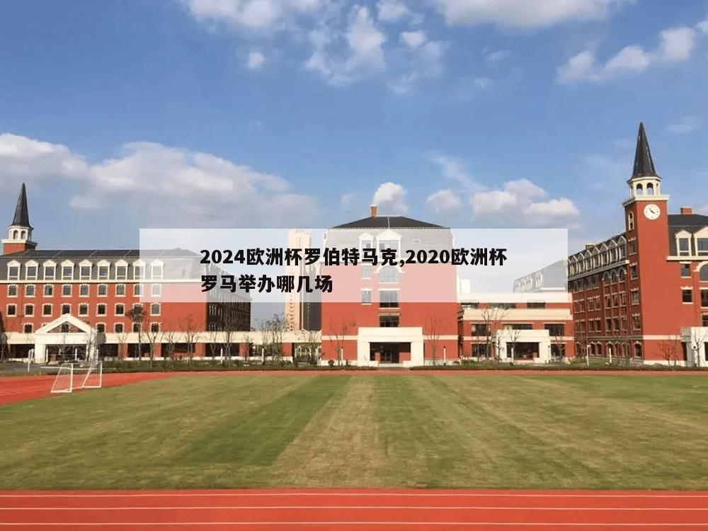 2024欧洲杯罗伯特马克,2020欧洲杯罗马举办哪几场